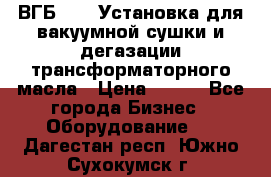 ВГБ-1000 Установка для вакуумной сушки и дегазации трансформаторного масла › Цена ­ 111 - Все города Бизнес » Оборудование   . Дагестан респ.,Южно-Сухокумск г.